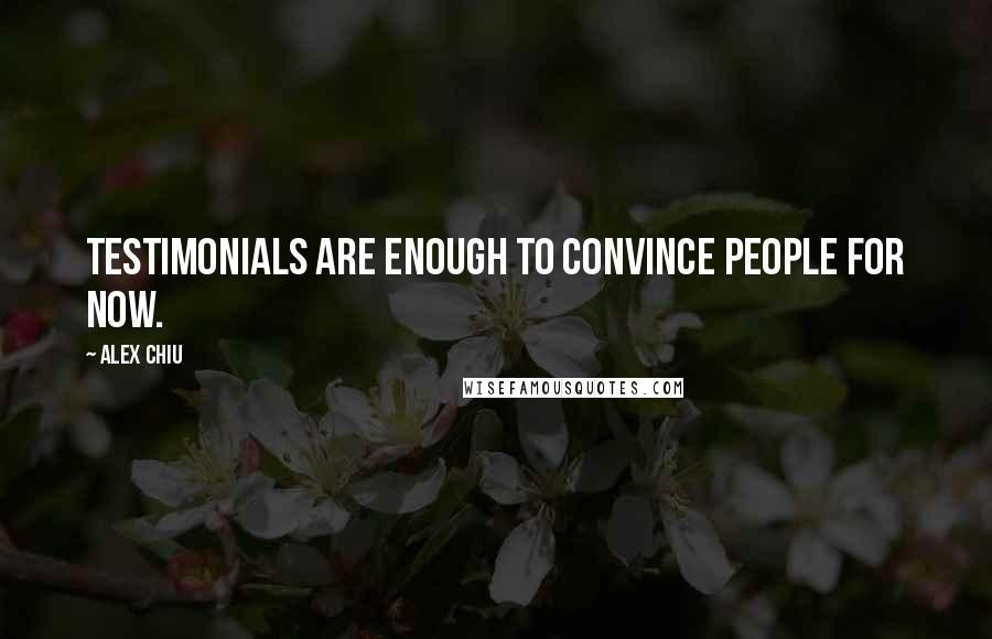 Alex Chiu Quotes: Testimonials are enough to convince people for now.