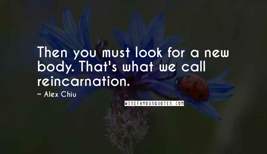 Alex Chiu Quotes: Then you must look for a new body. That's what we call reincarnation.