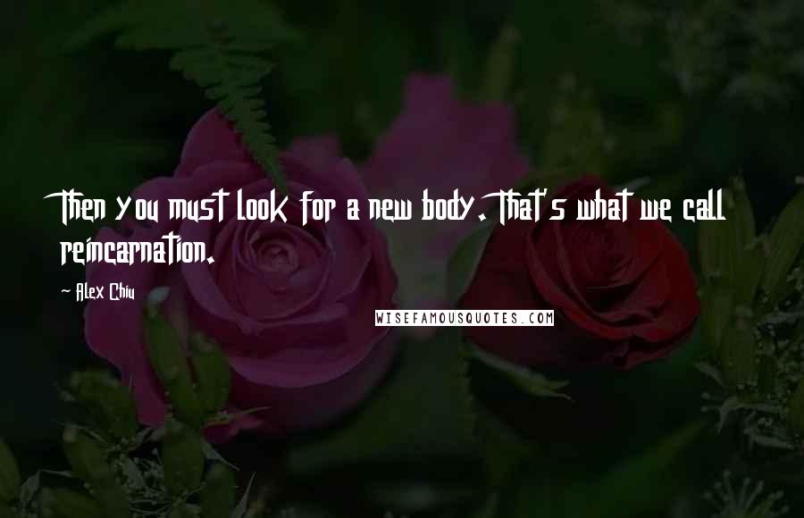 Alex Chiu Quotes: Then you must look for a new body. That's what we call reincarnation.