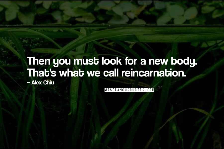 Alex Chiu Quotes: Then you must look for a new body. That's what we call reincarnation.