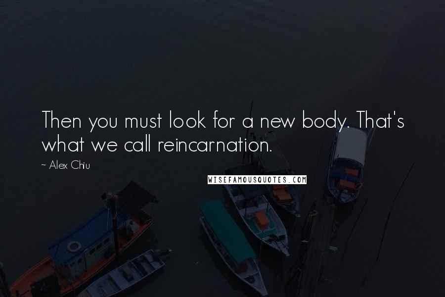 Alex Chiu Quotes: Then you must look for a new body. That's what we call reincarnation.