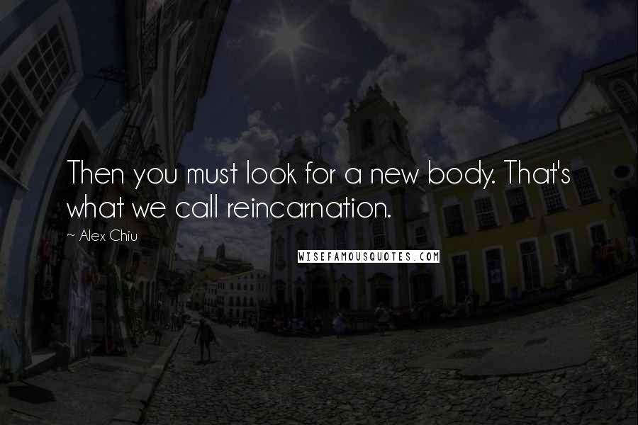 Alex Chiu Quotes: Then you must look for a new body. That's what we call reincarnation.