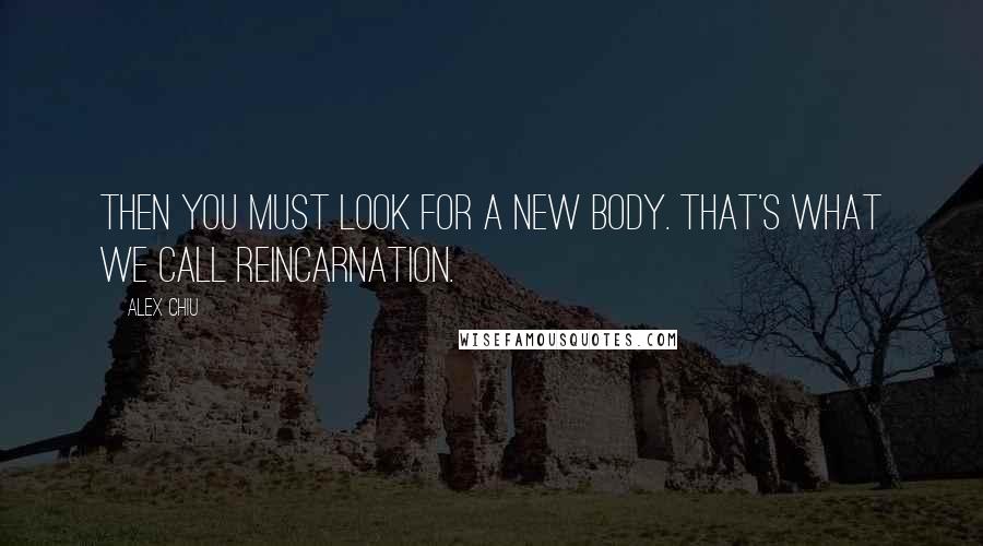 Alex Chiu Quotes: Then you must look for a new body. That's what we call reincarnation.