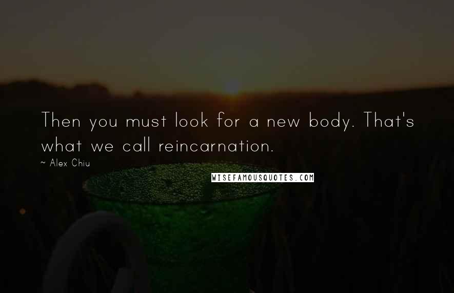 Alex Chiu Quotes: Then you must look for a new body. That's what we call reincarnation.