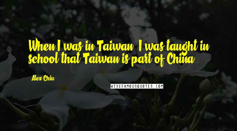 Alex Chiu Quotes: When I was in Taiwan, I was taught in school that Taiwan is part of China.