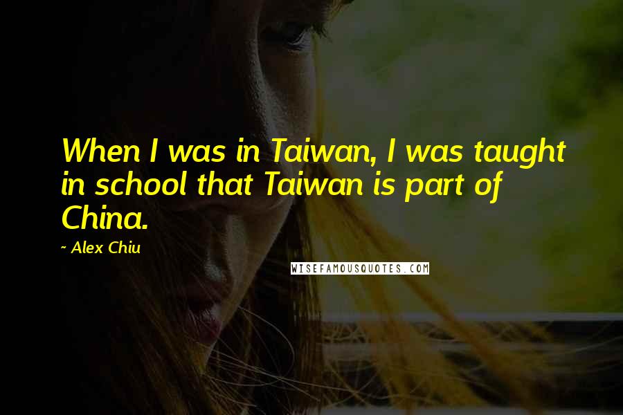 Alex Chiu Quotes: When I was in Taiwan, I was taught in school that Taiwan is part of China.