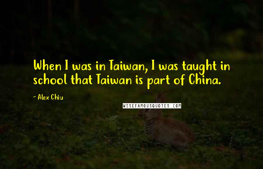 Alex Chiu Quotes: When I was in Taiwan, I was taught in school that Taiwan is part of China.