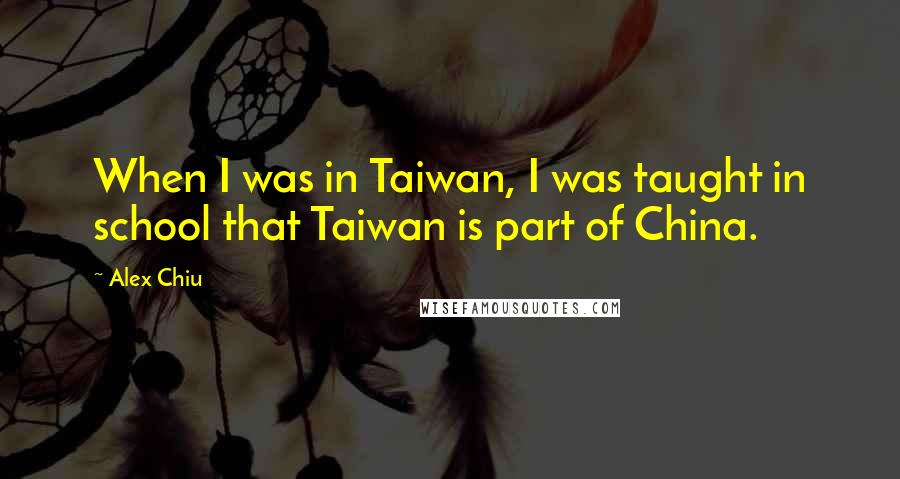 Alex Chiu Quotes: When I was in Taiwan, I was taught in school that Taiwan is part of China.