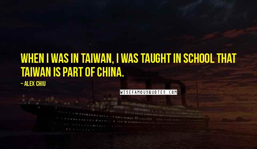 Alex Chiu Quotes: When I was in Taiwan, I was taught in school that Taiwan is part of China.