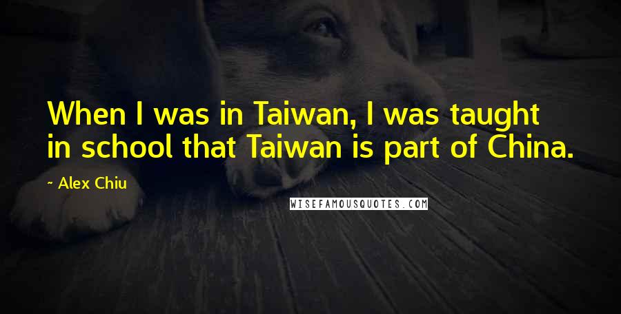 Alex Chiu Quotes: When I was in Taiwan, I was taught in school that Taiwan is part of China.