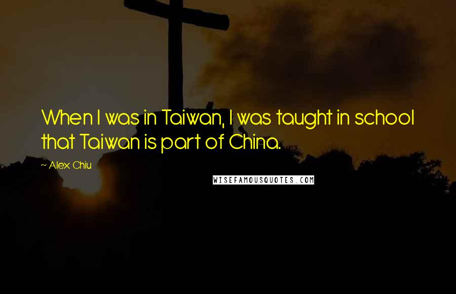 Alex Chiu Quotes: When I was in Taiwan, I was taught in school that Taiwan is part of China.