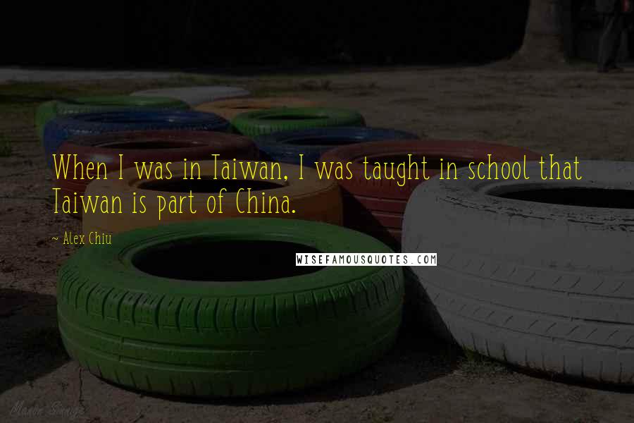 Alex Chiu Quotes: When I was in Taiwan, I was taught in school that Taiwan is part of China.