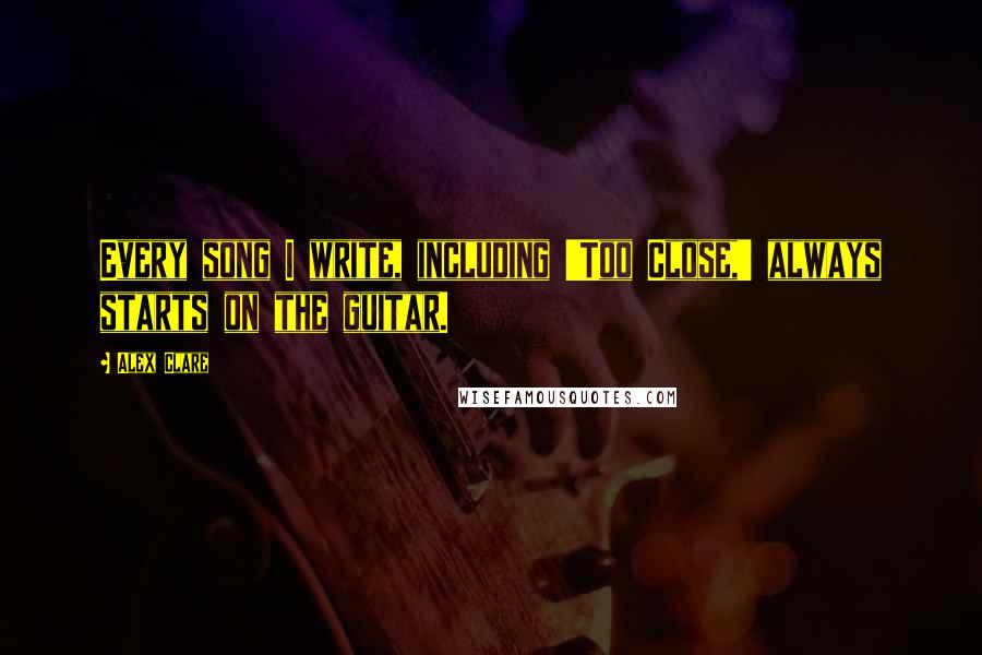 Alex Clare Quotes: Every song I write, including 'Too Close,' always starts on the guitar.