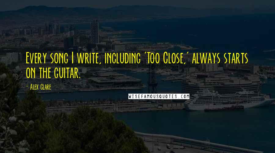 Alex Clare Quotes: Every song I write, including 'Too Close,' always starts on the guitar.