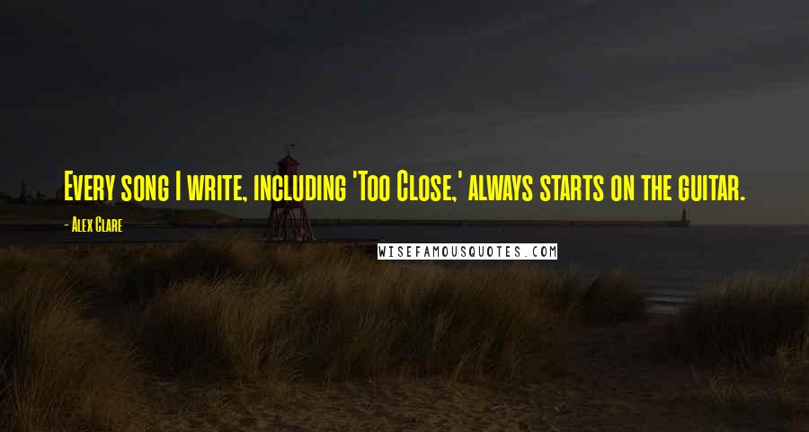 Alex Clare Quotes: Every song I write, including 'Too Close,' always starts on the guitar.