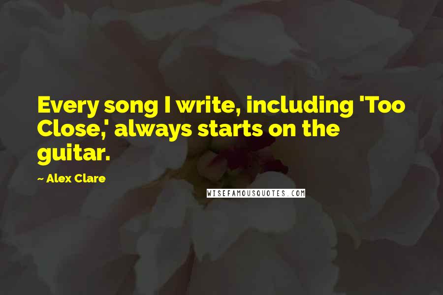 Alex Clare Quotes: Every song I write, including 'Too Close,' always starts on the guitar.