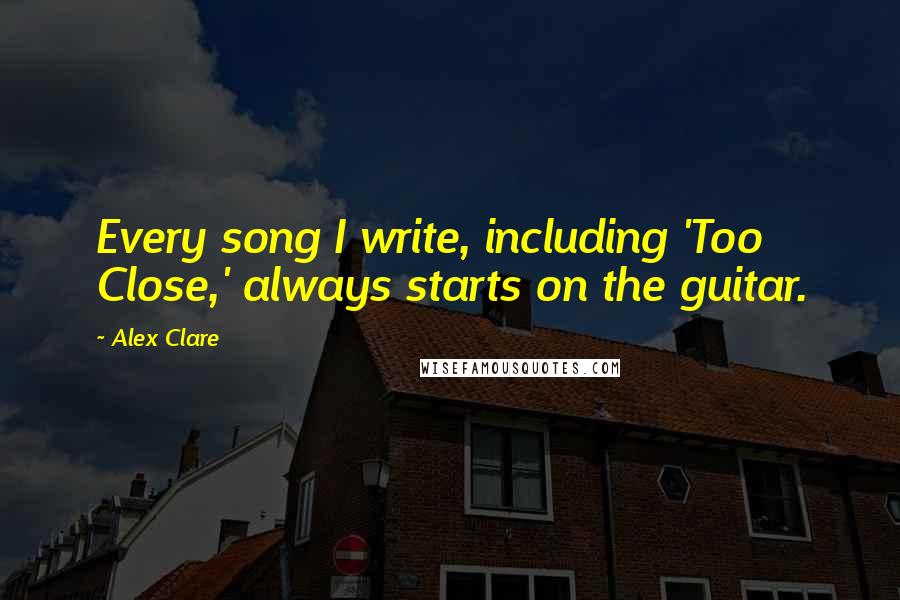 Alex Clare Quotes: Every song I write, including 'Too Close,' always starts on the guitar.