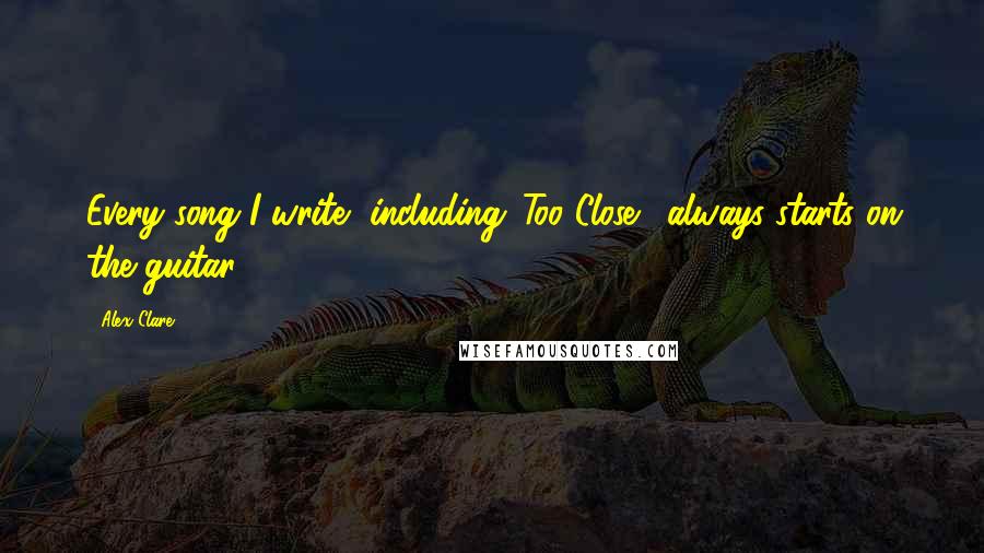 Alex Clare Quotes: Every song I write, including 'Too Close,' always starts on the guitar.