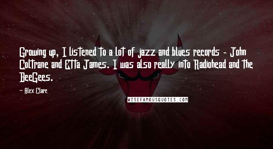 Alex Clare Quotes: Growing up, I listened to a lot of jazz and blues records - John Coltrane and Etta James. I was also really into Radiohead and the BeeGees.