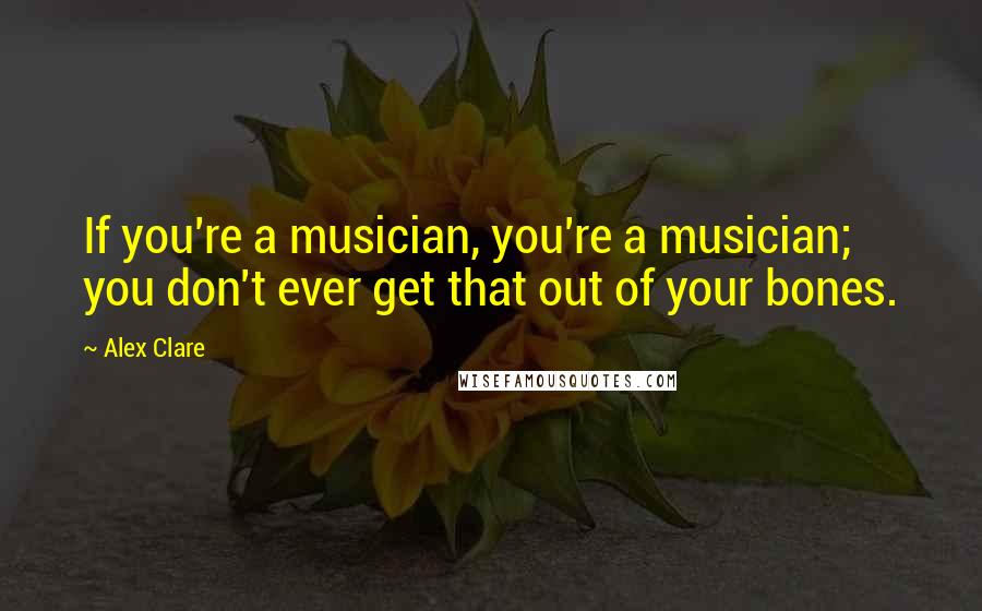 Alex Clare Quotes: If you're a musician, you're a musician; you don't ever get that out of your bones.