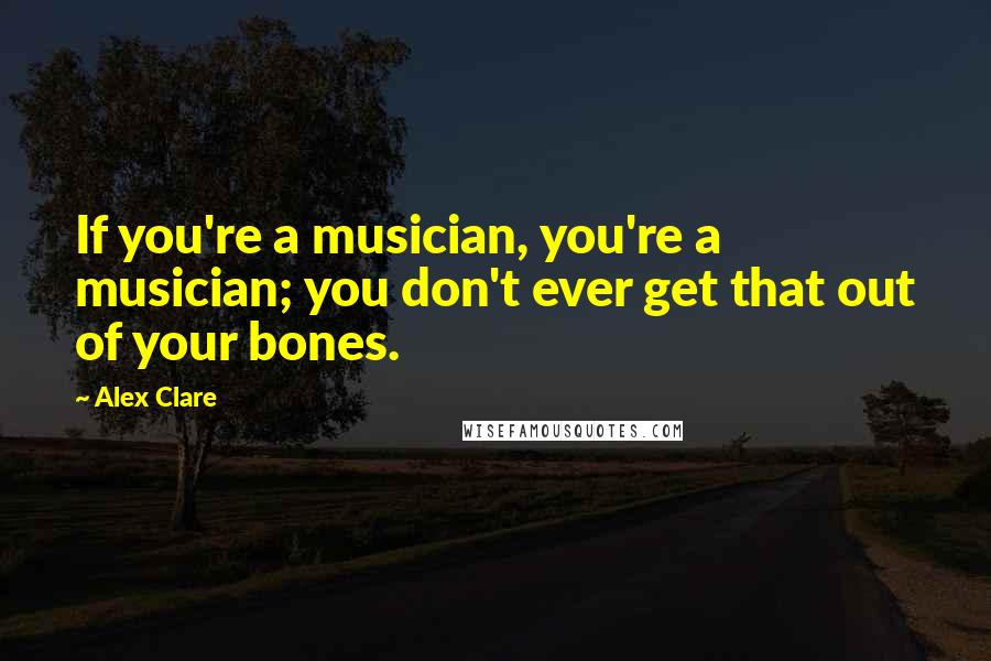 Alex Clare Quotes: If you're a musician, you're a musician; you don't ever get that out of your bones.