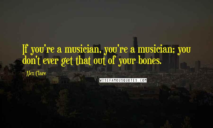 Alex Clare Quotes: If you're a musician, you're a musician; you don't ever get that out of your bones.