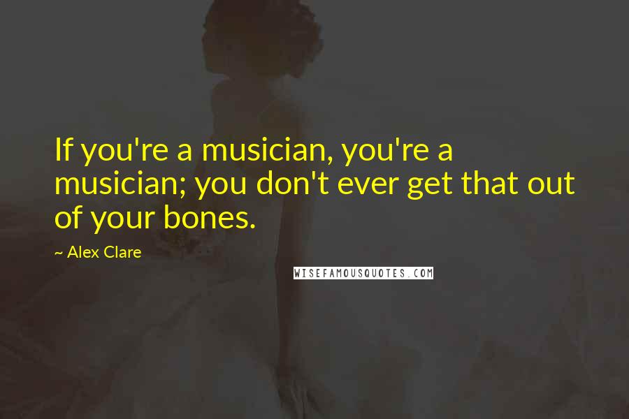 Alex Clare Quotes: If you're a musician, you're a musician; you don't ever get that out of your bones.