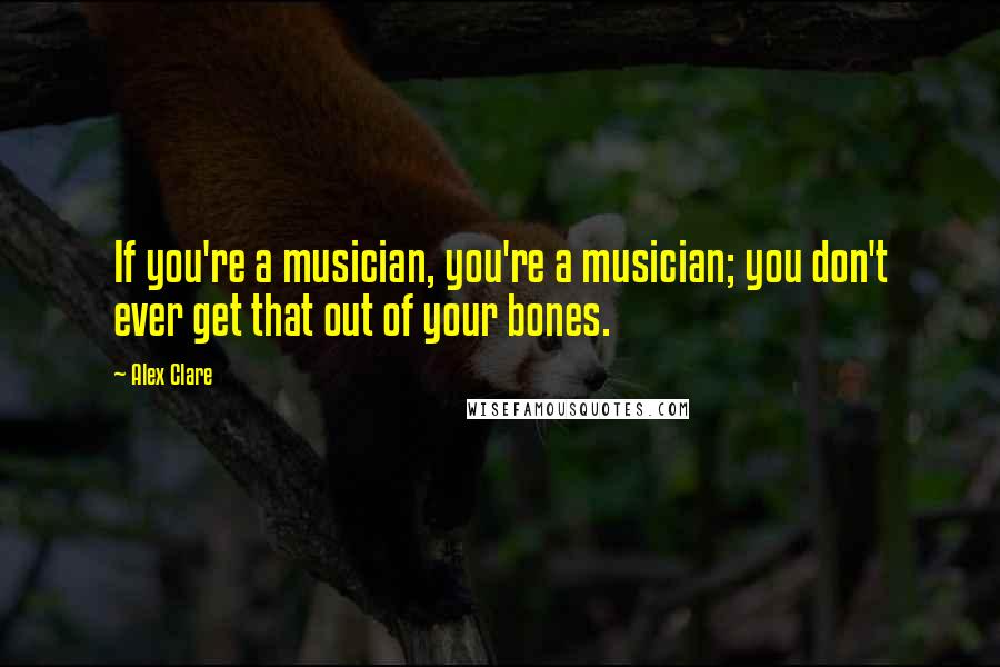 Alex Clare Quotes: If you're a musician, you're a musician; you don't ever get that out of your bones.