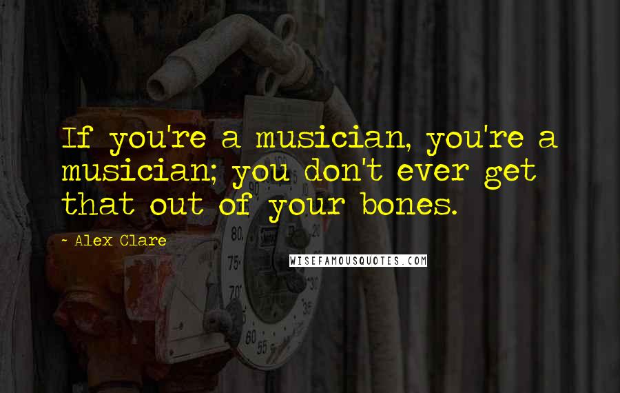 Alex Clare Quotes: If you're a musician, you're a musician; you don't ever get that out of your bones.