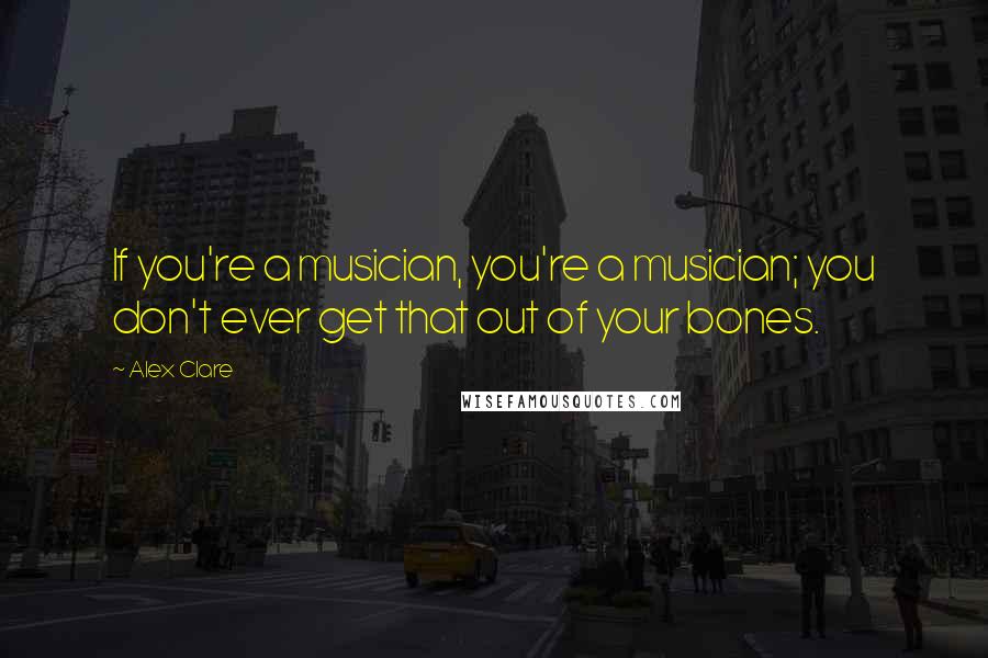 Alex Clare Quotes: If you're a musician, you're a musician; you don't ever get that out of your bones.