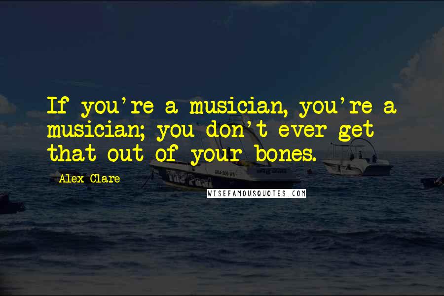 Alex Clare Quotes: If you're a musician, you're a musician; you don't ever get that out of your bones.