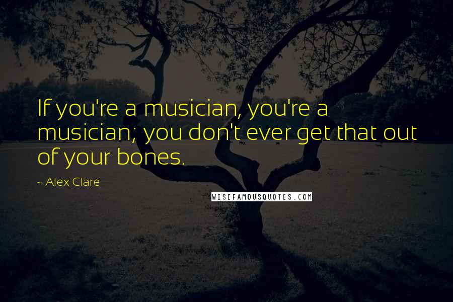 Alex Clare Quotes: If you're a musician, you're a musician; you don't ever get that out of your bones.