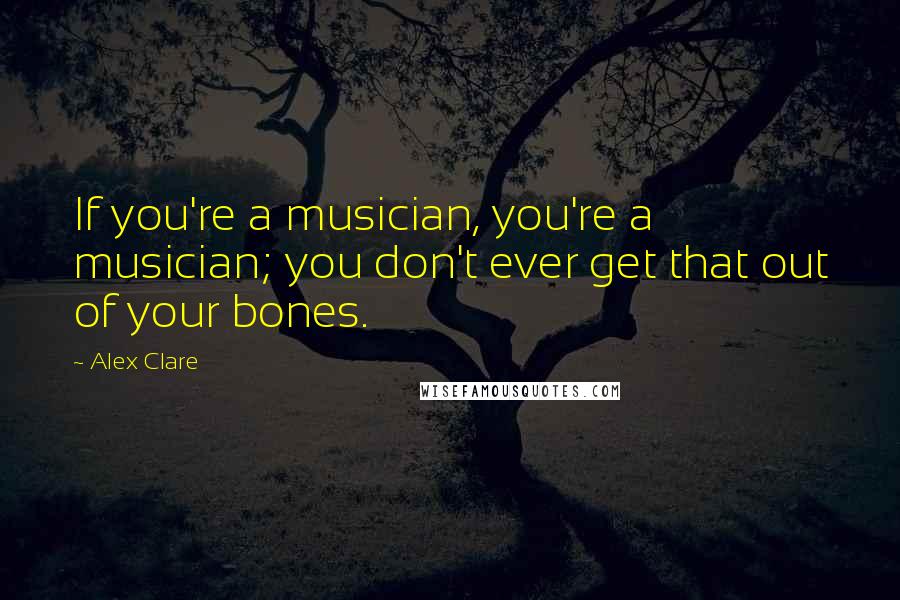 Alex Clare Quotes: If you're a musician, you're a musician; you don't ever get that out of your bones.