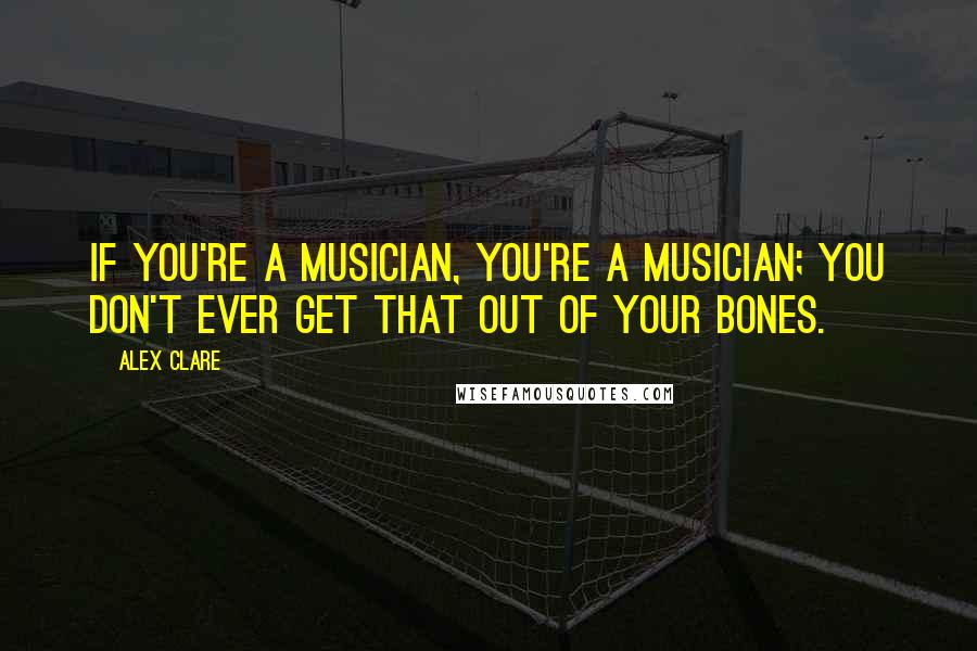 Alex Clare Quotes: If you're a musician, you're a musician; you don't ever get that out of your bones.