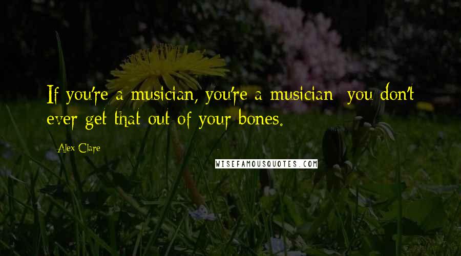 Alex Clare Quotes: If you're a musician, you're a musician; you don't ever get that out of your bones.