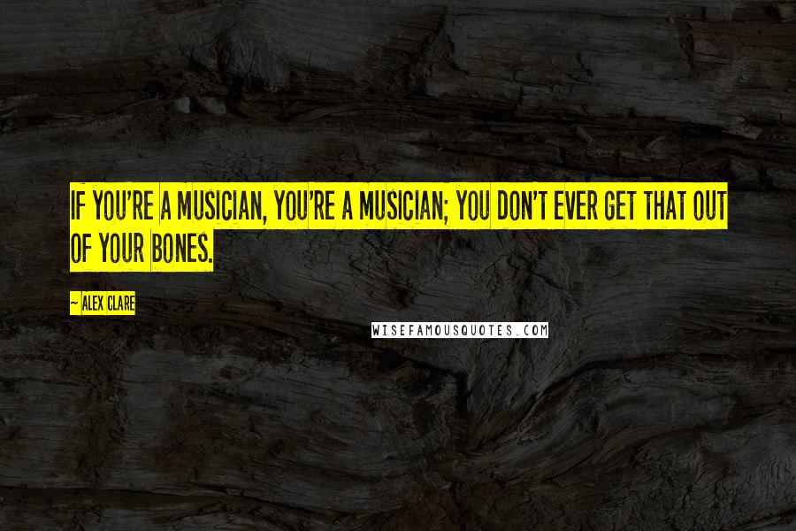 Alex Clare Quotes: If you're a musician, you're a musician; you don't ever get that out of your bones.