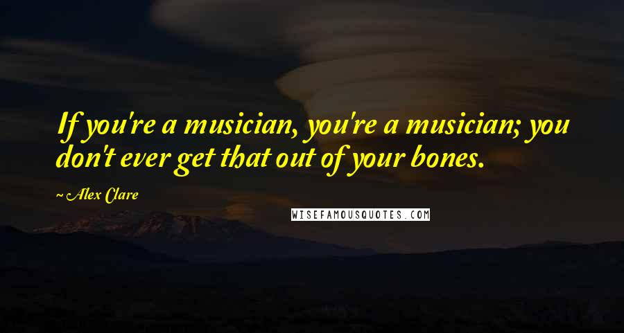 Alex Clare Quotes: If you're a musician, you're a musician; you don't ever get that out of your bones.