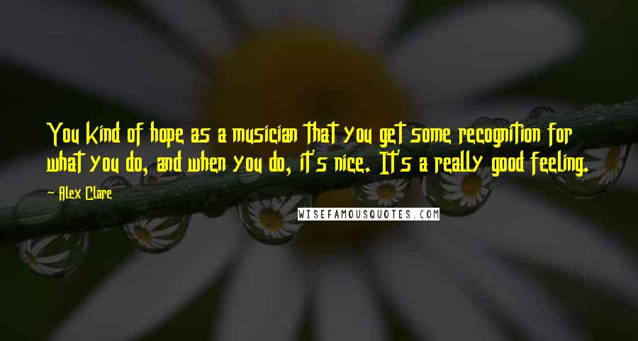 Alex Clare Quotes: You kind of hope as a musician that you get some recognition for what you do, and when you do, it's nice. It's a really good feeling.