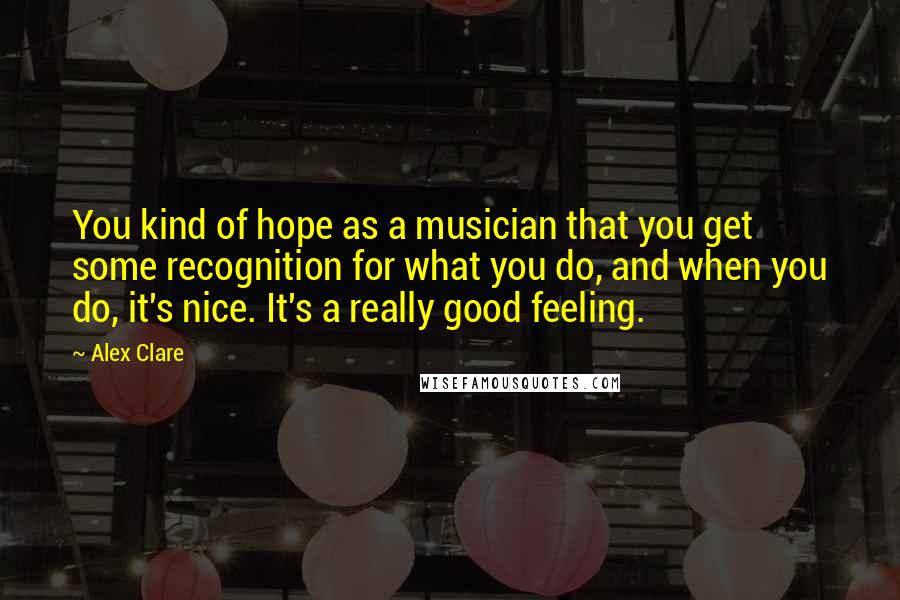 Alex Clare Quotes: You kind of hope as a musician that you get some recognition for what you do, and when you do, it's nice. It's a really good feeling.