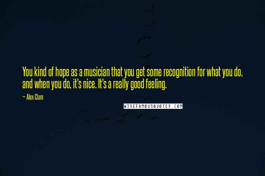 Alex Clare Quotes: You kind of hope as a musician that you get some recognition for what you do, and when you do, it's nice. It's a really good feeling.