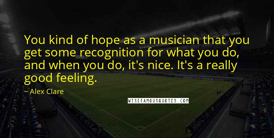 Alex Clare Quotes: You kind of hope as a musician that you get some recognition for what you do, and when you do, it's nice. It's a really good feeling.