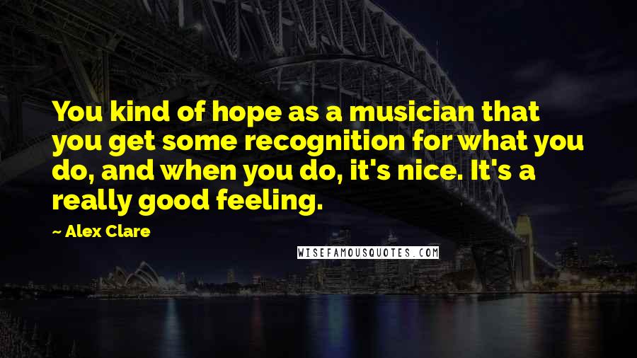 Alex Clare Quotes: You kind of hope as a musician that you get some recognition for what you do, and when you do, it's nice. It's a really good feeling.