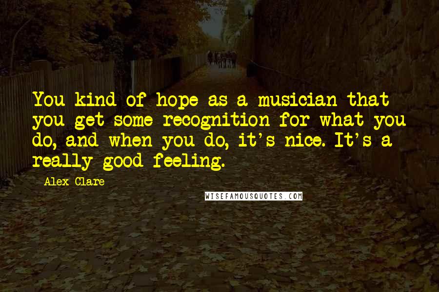 Alex Clare Quotes: You kind of hope as a musician that you get some recognition for what you do, and when you do, it's nice. It's a really good feeling.