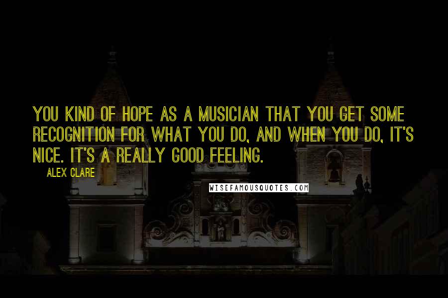 Alex Clare Quotes: You kind of hope as a musician that you get some recognition for what you do, and when you do, it's nice. It's a really good feeling.