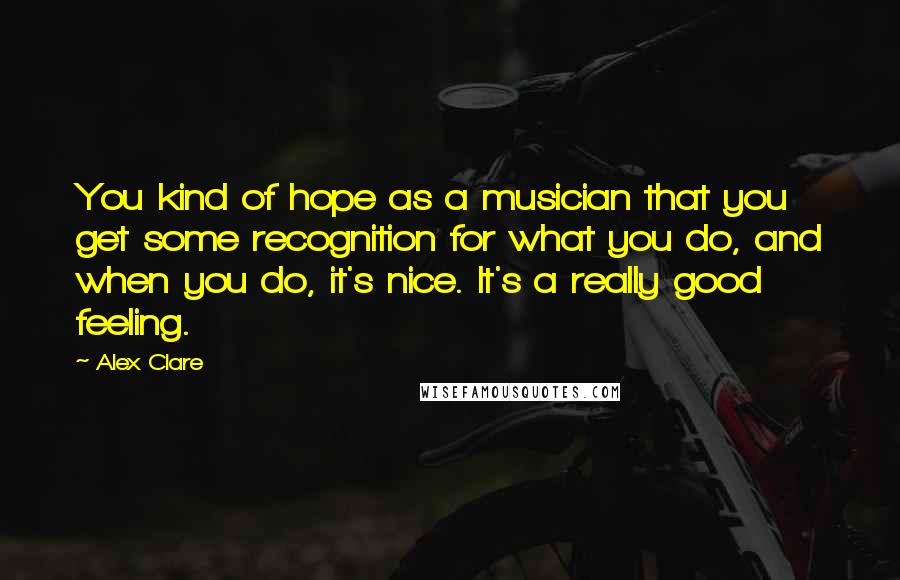 Alex Clare Quotes: You kind of hope as a musician that you get some recognition for what you do, and when you do, it's nice. It's a really good feeling.