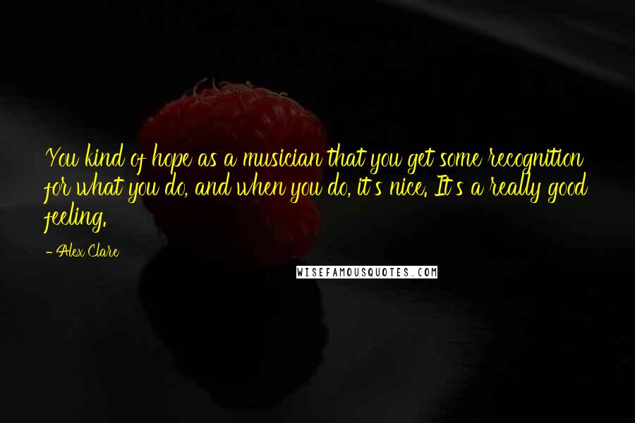 Alex Clare Quotes: You kind of hope as a musician that you get some recognition for what you do, and when you do, it's nice. It's a really good feeling.