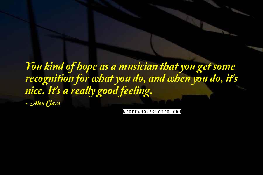 Alex Clare Quotes: You kind of hope as a musician that you get some recognition for what you do, and when you do, it's nice. It's a really good feeling.