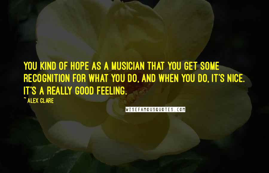 Alex Clare Quotes: You kind of hope as a musician that you get some recognition for what you do, and when you do, it's nice. It's a really good feeling.