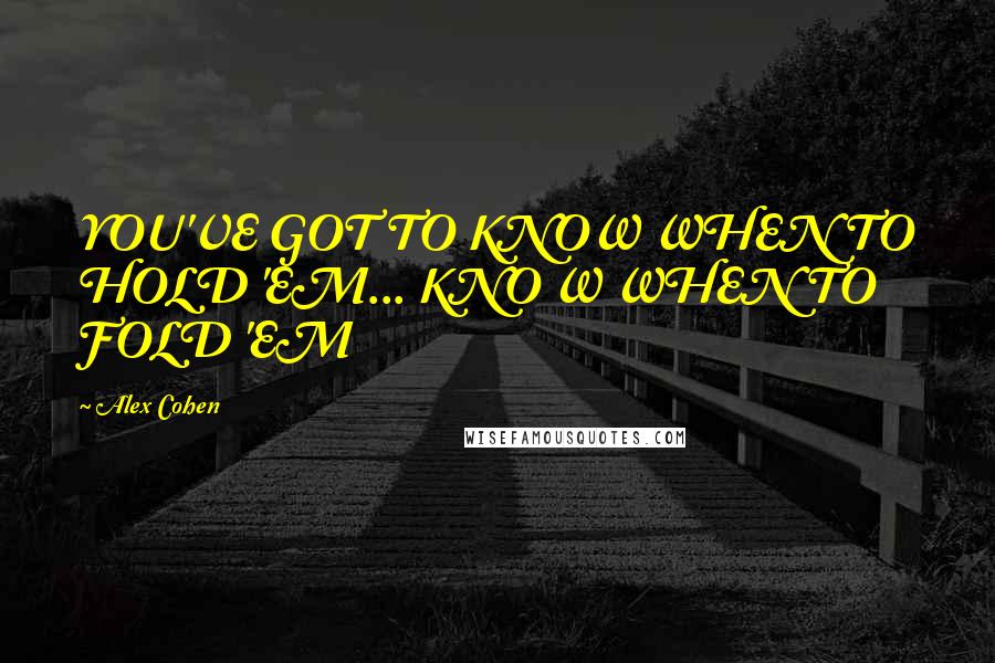 Alex Cohen Quotes: YOU'VE GOT TO KNOW WHEN TO HOLD 'EM... KNO W WHEN TO FOLD 'EM