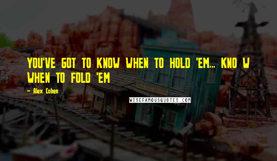 Alex Cohen Quotes: YOU'VE GOT TO KNOW WHEN TO HOLD 'EM... KNO W WHEN TO FOLD 'EM